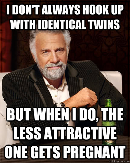 I don't always hook up with identical twins but when I do, the less attractive one gets pregnant  The Most Interesting Man In The World
