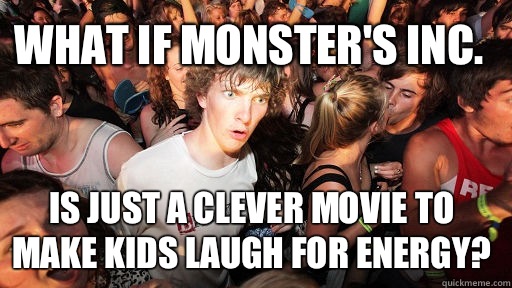 What if Monster's Inc. Is just a clever movie to make kids laugh for energy?  Sudden Clarity Clarence