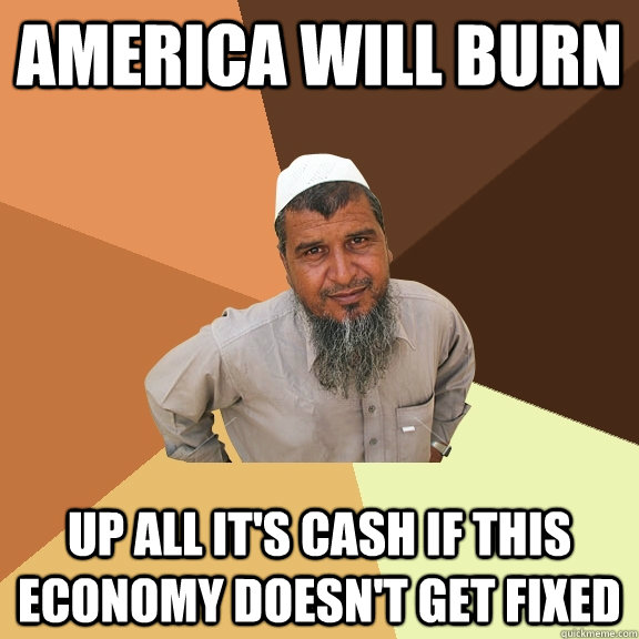 America will burn up all it's cash if this economy doesn't get fixed  Ordinary Muslim Man