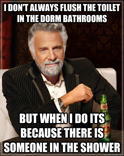 I don't always flush the toilet in the dorm bathrooms but when i do its because there is someone in the shower  The Most Interesting Man In The World