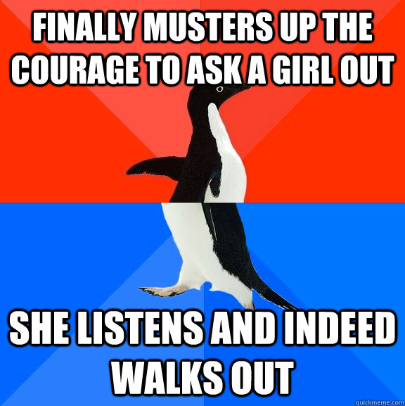 finally musters up the courage to ask a girl out she listens and indeed walks out  Socially Awesome Awkward Penguin