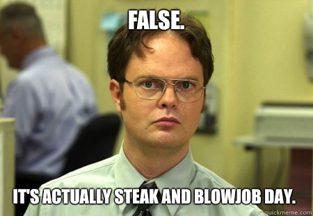 False. It's actually Steak and Blowjob Day.  Dwight