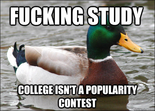 Fucking study college isn't a popularity contest  Actual Advice Mallard