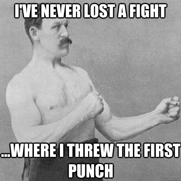 I've never lost a fight ...Where I threw the first punch  overly manly man