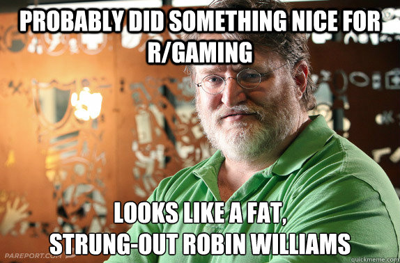 Probably did something nice for r/gaming Looks like a fat, 
strung-out Robin Williams - Probably did something nice for r/gaming Looks like a fat, 
strung-out Robin Williams  cant count gaben