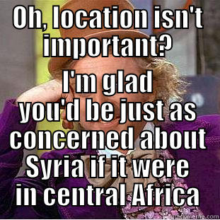 OH, LOCATION ISN'T IMPORTANT? I'M GLAD YOU'D BE JUST AS CONCERNED ABOUT SYRIA IF IT WERE IN CENTRAL AFRICA Creepy Wonka