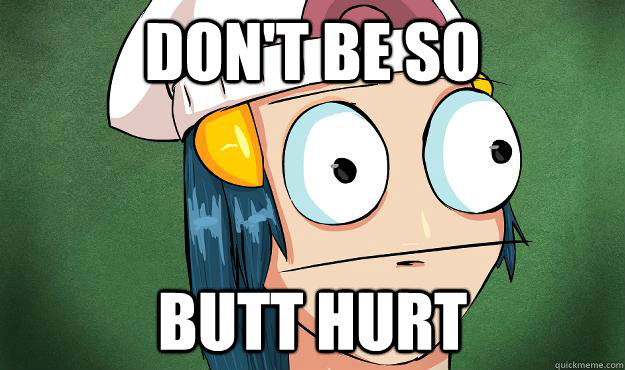 Don't be so Butt hurt  Butt hurt