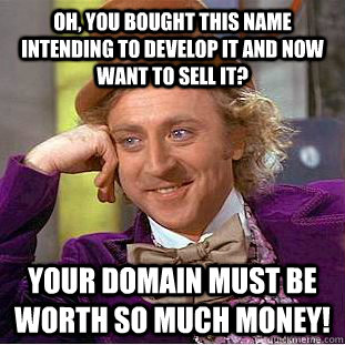Oh, you bought this name intending to develop it and now want to sell it? Your domain must be worth so much money!  Condescending Wonka