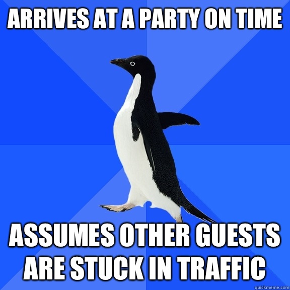 Arrives at a party on time Assumes other guests are stuck in traffic  Socially Awkward Penguin