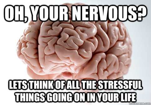 Oh, your nervous? lets think of all the stressful things going on in your life  Scumbag Brain