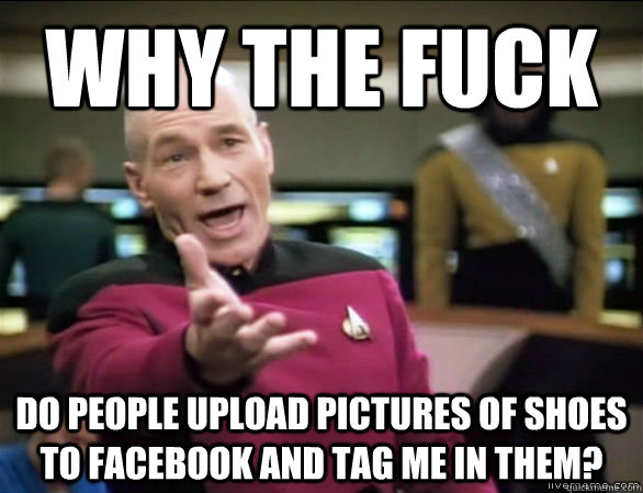 why the fuck do people upload pictures of shoes to Facebook and tag me in them?  Annoyed Picard HD