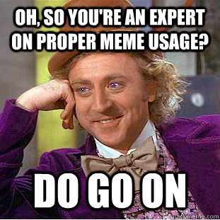 Oh, so you're an expert on proper meme usage? Do go on  Creepy Wonka