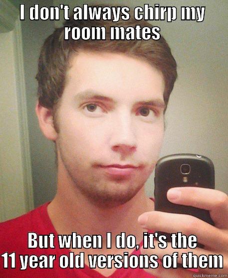 I DON'T ALWAYS CHIRP MY ROOM MATES BUT WHEN I DO, IT'S THE 11 YEAR OLD VERSIONS OF THEM Misc