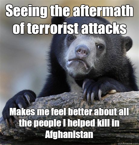 Seeing the aftermath of terrorist attacks Makes me feel better about all the people I helped kill in Afghanistan  Confession Bear