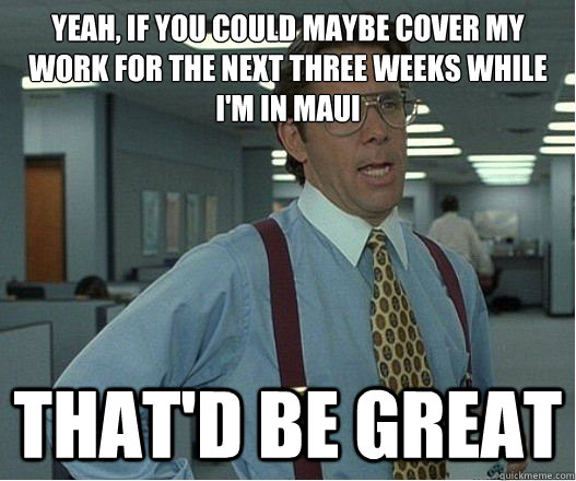 Yeah, if you could maybe cover my work for the next three weeks while I'm in Maui that'd be great - Yeah, if you could maybe cover my work for the next three weeks while I'm in Maui that'd be great  Lumberg