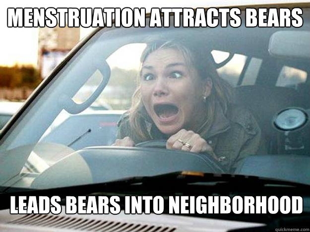 menstruation attracts bears
 leads bears into neighborhood - menstruation attracts bears
 leads bears into neighborhood  Mayhem Female Driver