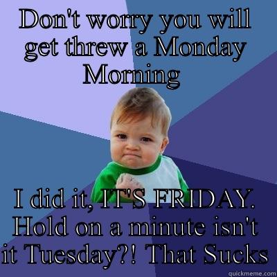 DON'T WORRY YOU WILL GET THREW A MONDAY MORNING  I DID IT, IT'S FRIDAY. HOLD ON A MINUTE ISN'T IT TUESDAY?! THAT SUCKS Success Kid