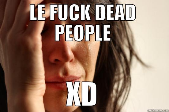 LE FUCK DEAD PEOPLE XD First World Problems