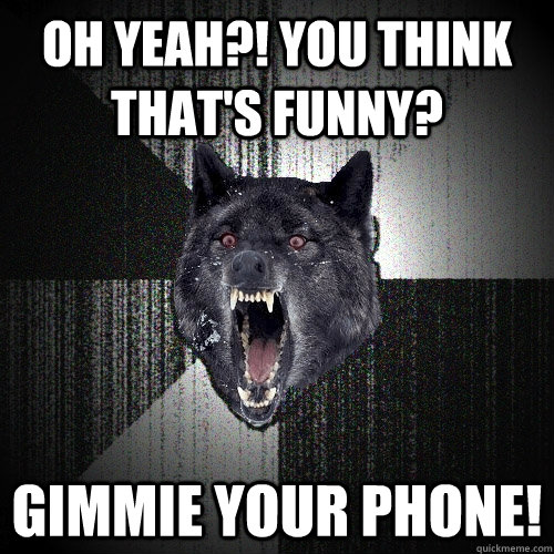 Oh yeah?! you think that's funny? Gimmie your phone!  Insanity Wolf