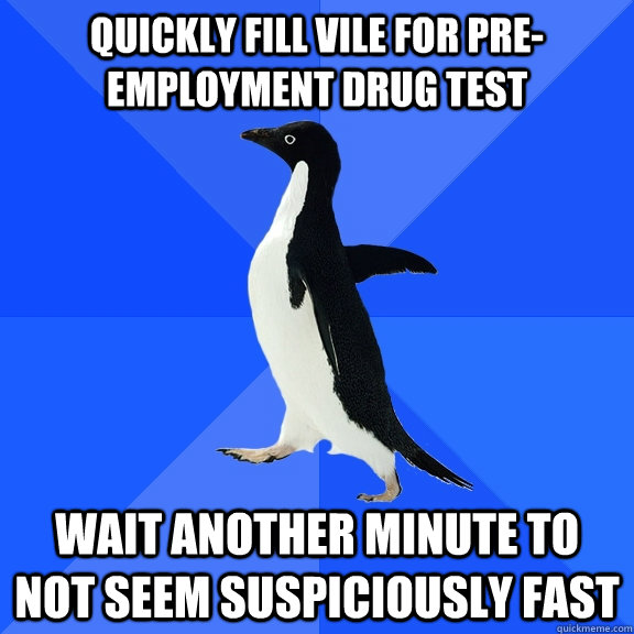 quickly fill vile for pre-employment drug test Wait another minute to not seem suspiciously fast  Socially Awkward Penguin