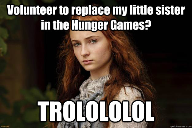 Volunteer to replace my little sister in the Hunger Games? TROLOLOLOL  Sansa Problems