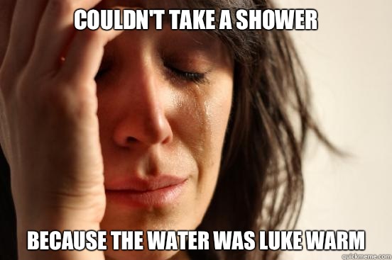 Couldn't take a shower Because the Water was luke warm  First World Problems