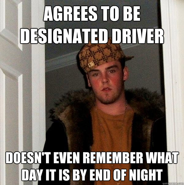 Agrees to be designated driver doesn't even remember what day it is by end of night - Agrees to be designated driver doesn't even remember what day it is by end of night  Scumbag Steve