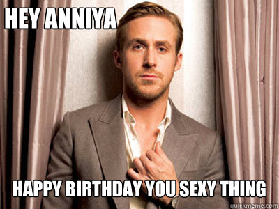 Hey Anniya Happy Birthday you sexy thing - Hey Anniya Happy Birthday you sexy thing  Ryan Gosling Birthday