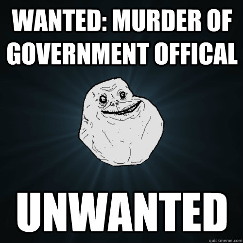 Wanted: Murder of Government Offical Unwanted  Forever Alone