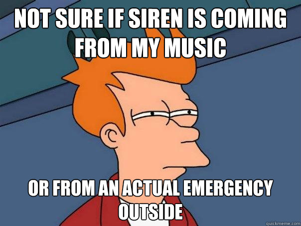 Not sure if siren is coming from my music or from an actual emergency outside - Not sure if siren is coming from my music or from an actual emergency outside  Futurama Fry