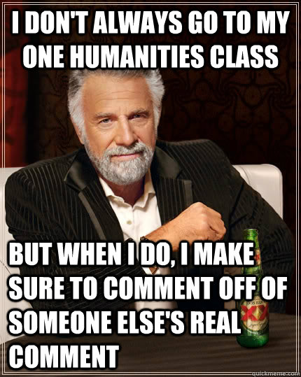 I don't always go to my one humanities class but when I do, I make sure to comment off of someone else's real comment  The Most Interesting Man In The World