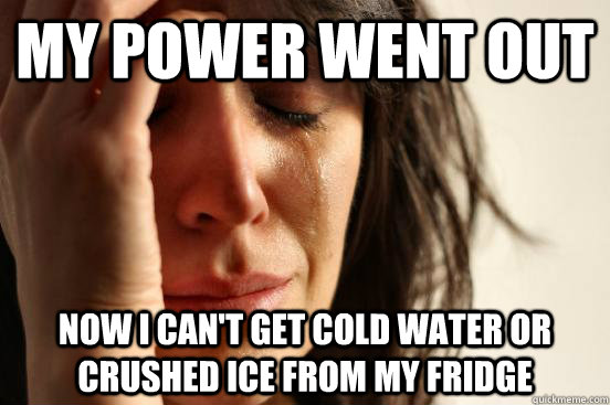 my Power went out Now I can't get cold water or crushed ice from my fridge  First World Problems
