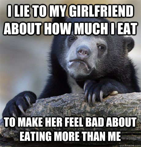I LIE TO MY GIRLFRIEND ABOUT HOW MUCH I EAT TO MAKE HER FEEL BAD ABOUT EATING MORE THAN ME  Confession Bear