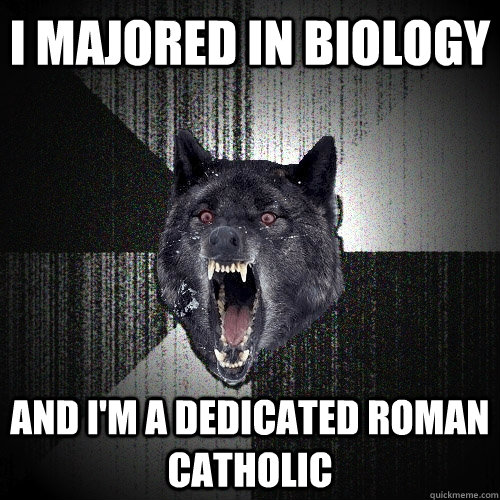 I majored in biology and i'm a dedicated roman catholic  Insanity Wolf