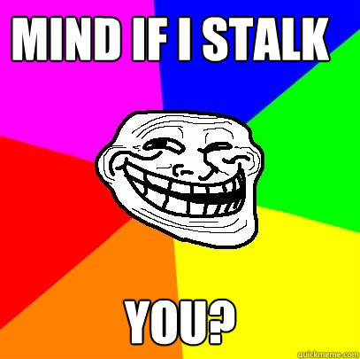MIND if i stalk you? You?  Troll Face