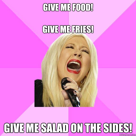 give me food! 

give me fries! give me salad on the sides!  Wrong Lyrics Christina