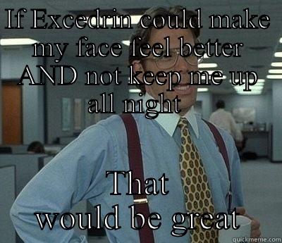 IF EXCEDRIN COULD MAKE MY FACE FEEL BETTER AND NOT KEEP ME UP ALL NIGHT  THAT WOULD BE GREAT Bill Lumbergh