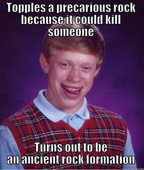 TOPPLES A PRECARIOUS ROCK BECAUSE IT COULD KILL SOMEONE TURNS OUT TO BE AN ANCIENT ROCK FORMATION Bad Luck Brian