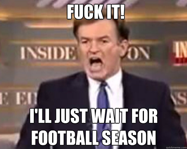 FUCK IT! i'll just wait for football season  fuck it bill