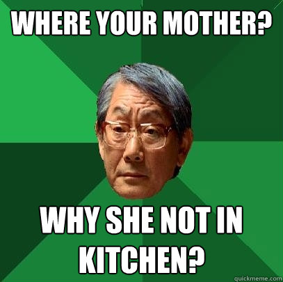 Where your mother? Why she not in kitchen?  High Expectations Asian Father