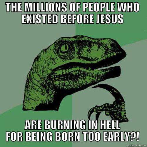 THE MILLIONS OF PEOPLE WHO EXISTED BEFORE JESUS ARE BURNING IN HELL FOR BEING BORN TOO EARLY?! Philosoraptor