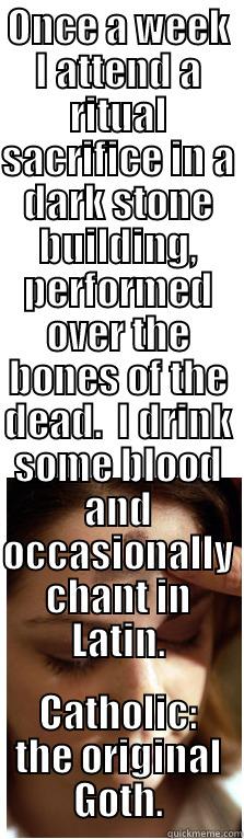 ONCE A WEEK I ATTEND A RITUAL SACRIFICE IN A DARK STONE BUILDING, PERFORMED OVER THE BONES OF THE DEAD.  I DRINK SOME BLOOD AND OCCASIONALLY CHANT IN LATIN. CATHOLIC: THE ORIGINAL GOTH. Misc