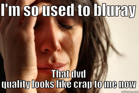 I'M SO USED TO BLURAY  THAT DVD QUALITY LOOKS LIKE CRAP TO ME NOW First World Problems