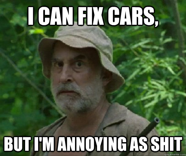 I can fix cars, But I'm annoying as shit - I can fix cars, But I'm annoying as shit  Dale - Walking Dead