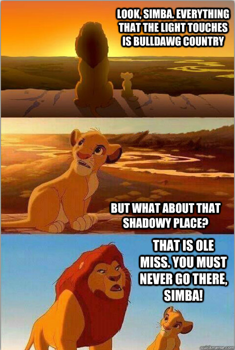 Look, Simba. Everything that the light touches is Bulldawg Country But what about that shadowy place? That is Ole Miss. You must NEVER go there, Simba! - Look, Simba. Everything that the light touches is Bulldawg Country But what about that shadowy place? That is Ole Miss. You must NEVER go there, Simba!  Shadowy Place from Lion King