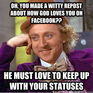 oh, you made a witty repost about how god loves you on facebook?? he must love to keep up with your statuses  Condescending Wonka