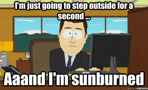 I'm just going to step outside for a second ... Aaand I'm sunburned  anditsgone