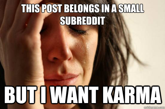 This post belongs in a small subreddit But I want karma  First World Problems