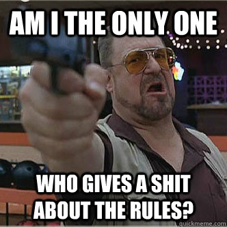 Am i the only one who gives a shit about the rules?  Walter