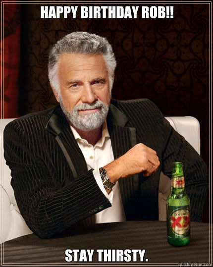 Happy Birthday Rob!! Stay thirsty. - Happy Birthday Rob!! Stay thirsty.  Dos Equis man